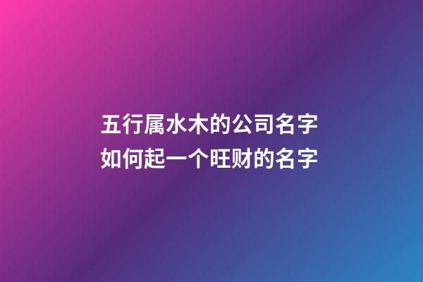 五行属水木的公司名字 如何起一个旺财的名字-第1张-公司起名-玄机派